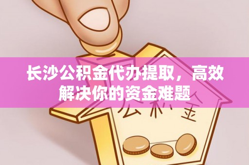 广汉长沙公积金代办提取，高效解决你的资金难题