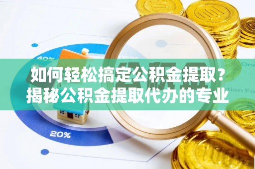 广汉如何轻松搞定公积金提取？揭秘公积金提取代办的专业服务