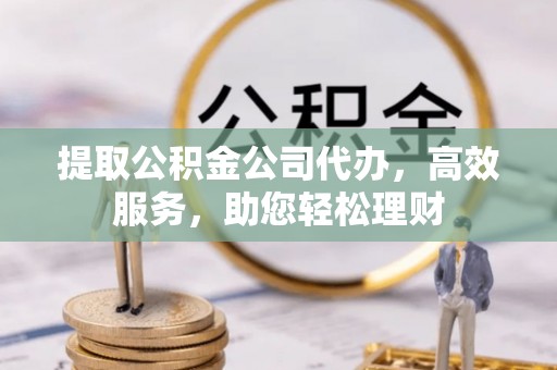 广汉提取公积金公司代办，高效服务，助您轻松理财