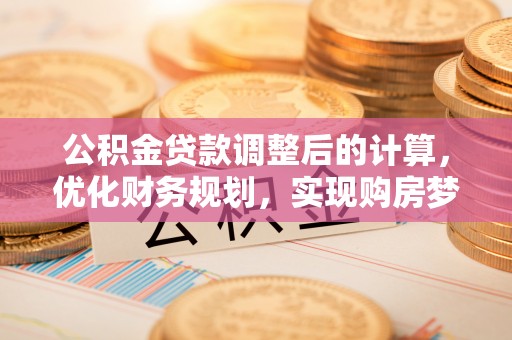 广汉公积金贷款调整后的计算，优化财务规划，实现购房梦想
