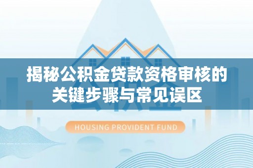 广汉揭秘公积金贷款资格审核的关键步骤与常见误区