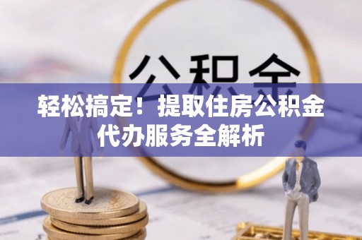广汉轻松搞定！提取住房公积金代办服务全解析
