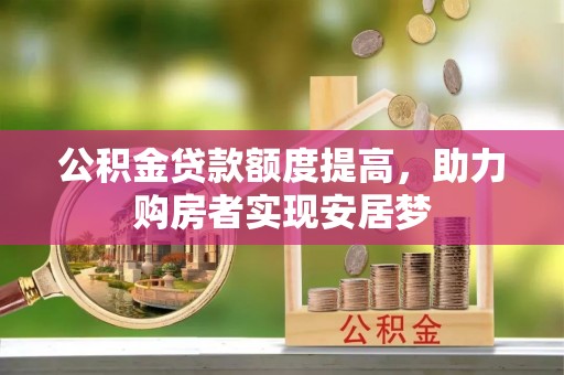 广汉公积金贷款额度提高，助力购房者实现安居梦