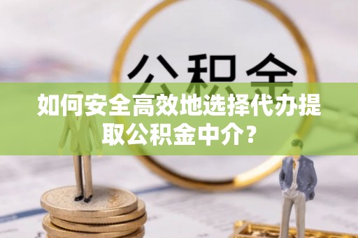 广汉如何安全高效地选择代办提取公积金中介？