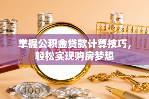 广汉掌握公积金贷款计算技巧，轻松实现购房梦想
