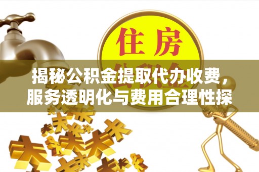 广汉揭秘公积金提取代办收费，服务透明化与费用合理性探讨
