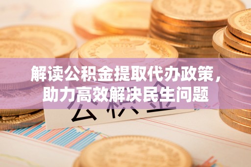 广汉解读公积金提取代办政策，助力高效解决民生问题