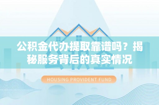 广汉公积金代办提取靠谱吗？揭秘服务背后的真实情况