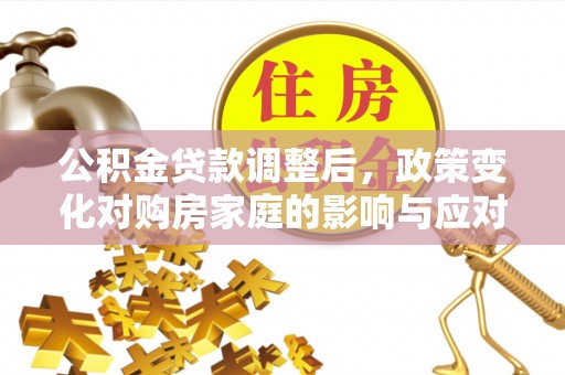 广汉公积金贷款调整后，政策变化对购房家庭的影响与应对策略