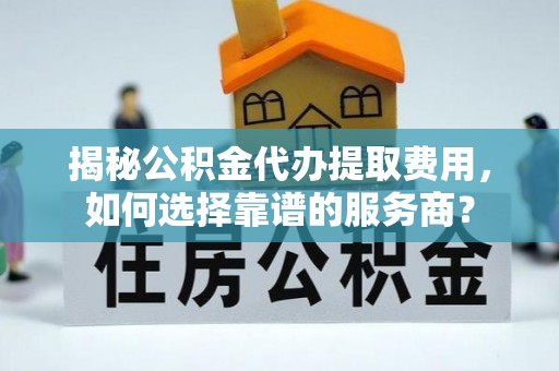 广汉揭秘公积金代办提取费用，如何选择靠谱的服务商？