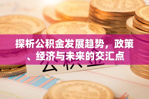 广汉探析公积金发展趋势，政策、经济与未来的交汇点