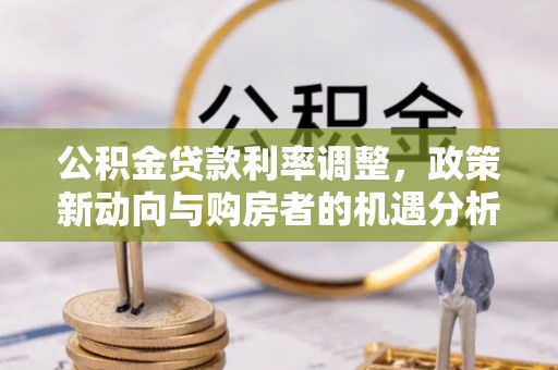 广汉公积金贷款利率调整，政策新动向与购房者的机遇分析