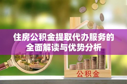 广汉住房公积金提取代办服务的全面解读与优势分析